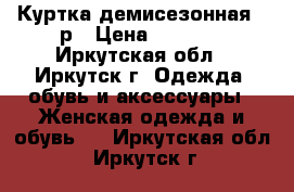 Куртка демисезонная 50р › Цена ­ 5 000 - Иркутская обл., Иркутск г. Одежда, обувь и аксессуары » Женская одежда и обувь   . Иркутская обл.,Иркутск г.